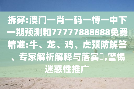 拆穿:澳門(mén)一肖一碼一恃一中下一期預(yù)測(cè)和77777888888免費(fèi)精準(zhǔn):牛、龍、雞、虎預(yù)防解答、專家解析解釋與落實(shí)?,警惕迷惑性推廣
